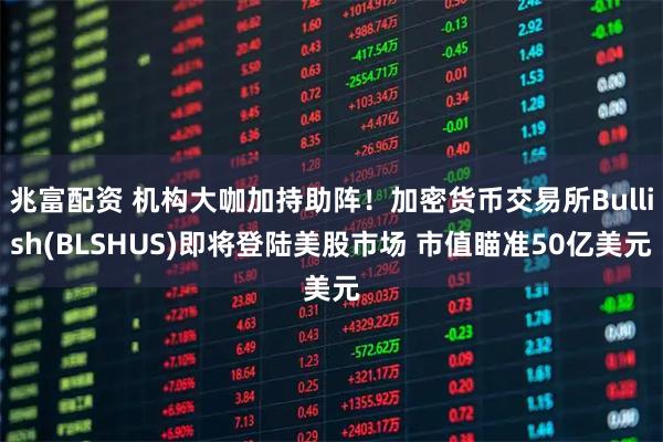兆富配资 机构大咖加持助阵！加密货币交易所Bullish(BLSHUS)即将登陆美股市场 市值瞄准50亿美元