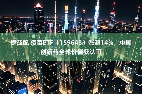 稳益配 疫苗ETF（159643）涨超14%，中国创新药全球价值获认可