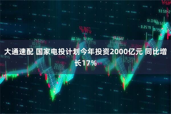 大通速配 国家电投计划今年投资2000亿元 同比增长17%