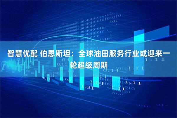 智慧优配 伯恩斯坦:全球油田服务行业或迎来一轮超级周期