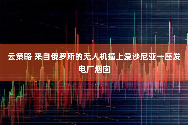 云策略 来自俄罗斯的无人机撞上爱沙尼亚一座发电厂烟囱
