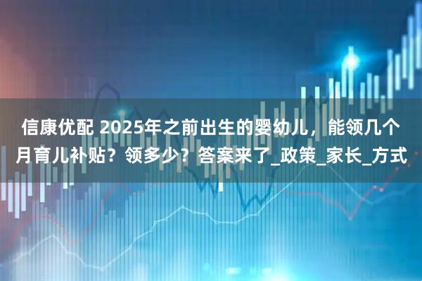 信康优配 2025年之前出生的婴幼儿，能领几个月育儿补贴？领多少？答案来了_政策_家长_方式