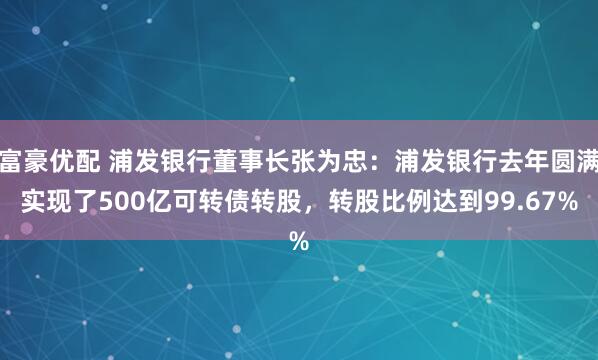 富豪优配 浦发银行董事长张为忠:浦发银行去年圆满实现了500亿可转债转股,转股比例达到99.67%