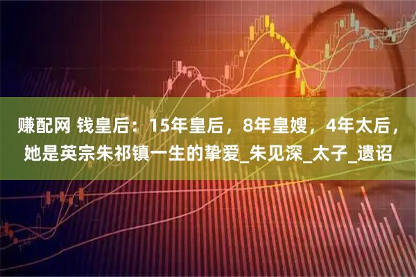 赚配网 钱皇后:15年皇后,8年皇嫂,4年太后,她是英宗朱祁镇一生的挚爱_朱见深_太子_遗诏