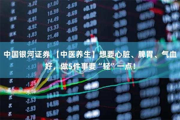 中国银河证券 【中医养生】想要心脏、脾胃、气血好，做5件事要“轻”一点！