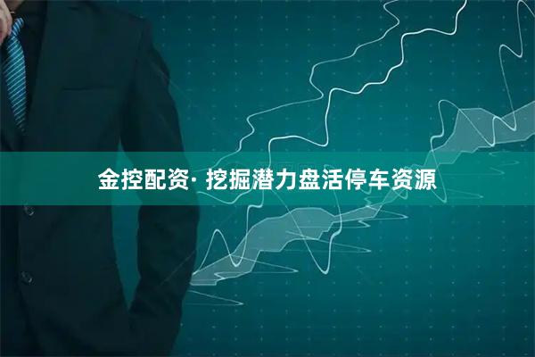 金控配资· 挖掘潜力盘活停车资源