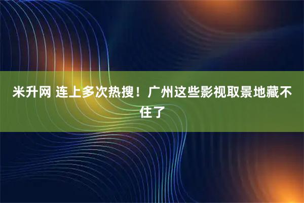 米升网 连上多次热搜！广州这些影视取景地藏不住了