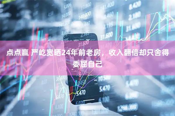 点点赢 严屹宽晒24年前老房，收入翻倍却只舍得委屈自己